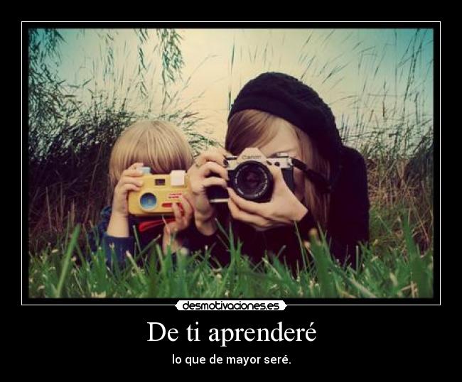 De ti aprenderé - lo que de mayor seré.