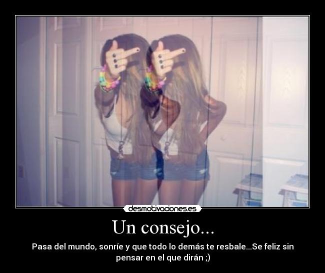 Un consejo... - Pasa del mundo, sonríe y que todo lo demás te resbale...Se feliz sin
pensar en el que dirán ;)