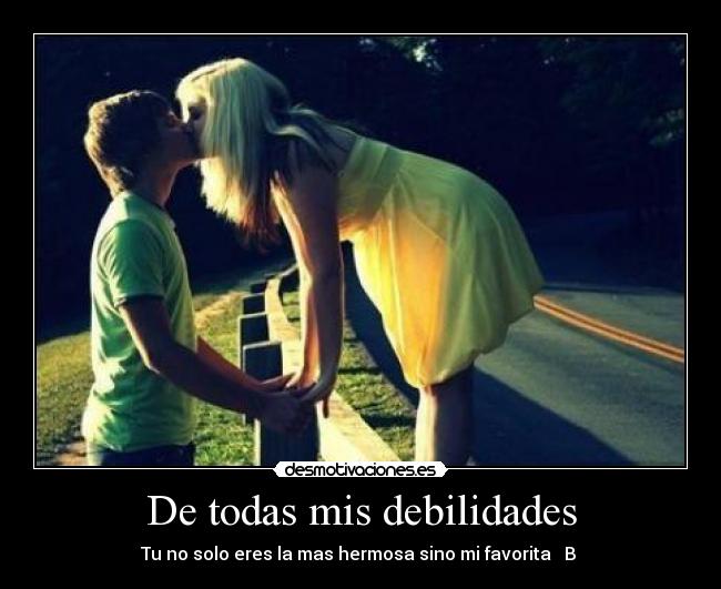 De todas mis debilidades - Tu no solo eres la mas hermosa sino mi favorita ♥ B ♥