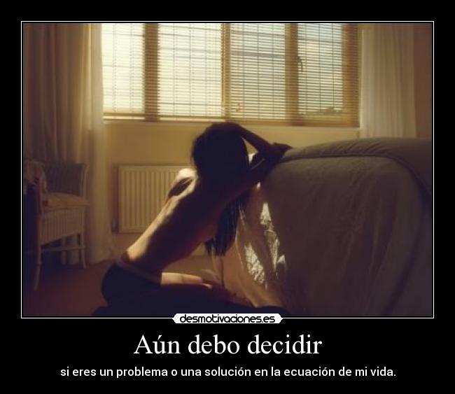 Aún debo decidir - si eres un problema o una solución en la ecuación de mi vida.