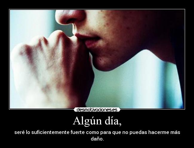 Algún día, - seré lo suficientemente fuerte como para que no puedas hacerme más daño.