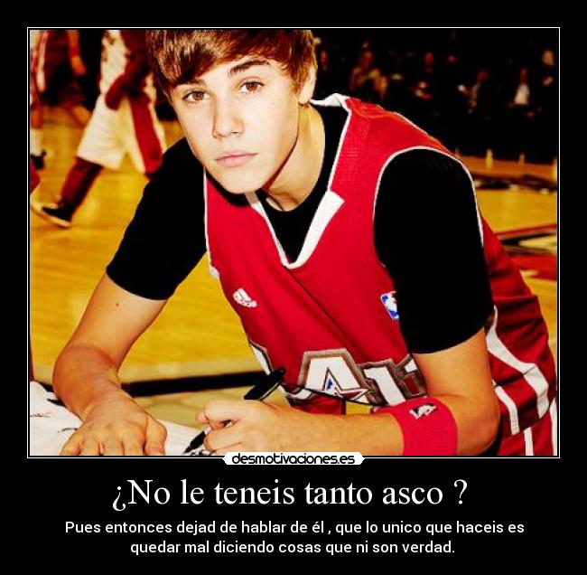 ¿No le teneis tanto asco ? - Pues entonces dejad de hablar de él , que lo unico que haceis es
quedar mal diciendo cosas que ni son verdad.