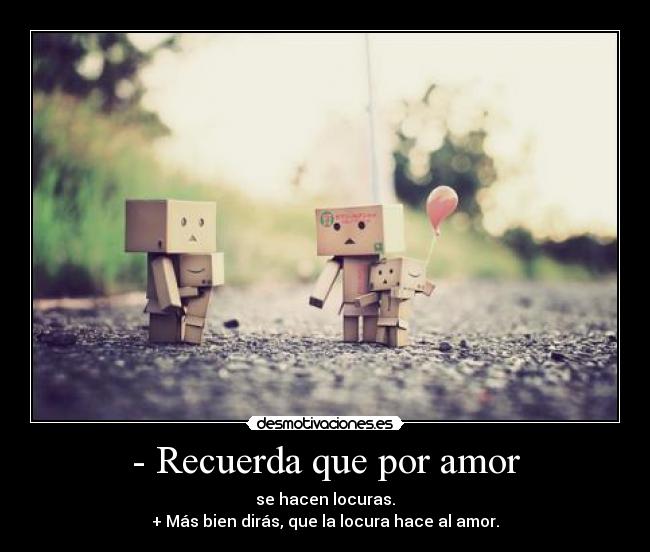 - Recuerda que por amor - se hacen locuras.
+ Más bien dirás, que la locura hace al amor.