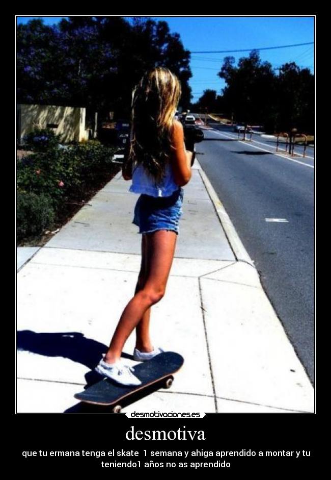 desmotiva - que tu ermana tenga el skate  1 semana y ahiga aprendido a montar y tu
teniendo1 años no as aprendido