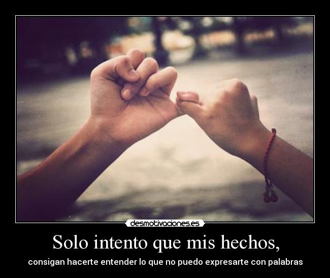 Solo intento que mis hechos, - consigan hacerte entender lo que no puedo expresarte con palabras