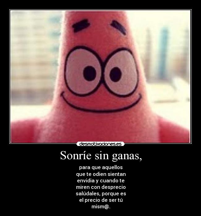 Sonríe sin ganas, - para que aquellos
que te odien sientan
envidia y cuando te
miren con desprecio
salúdales, porque es
el precio de ser tú
mism@.