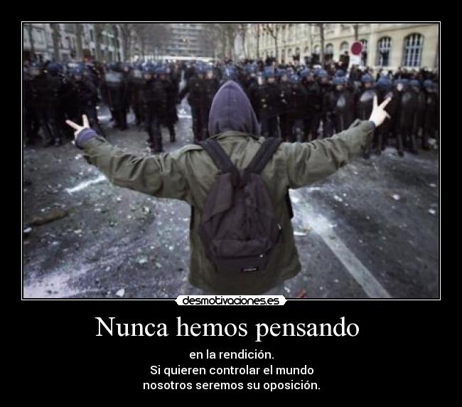 Nunca hemos pensando  - en la rendición.
Si quieren controlar el mundo
nosotros seremos su oposición.