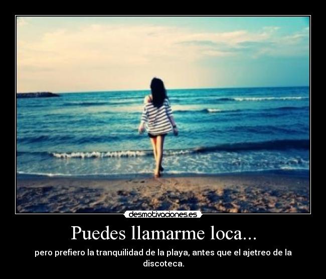 Puedes llamarme loca... - pero prefiero la tranquilidad de la playa, antes que el ajetreo de la discoteca.