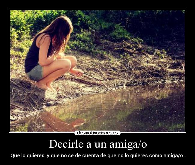 Decirle a un amiga/o - Que lo quieres..y que no se de cuenta de que no lo quieres como amiga/o .