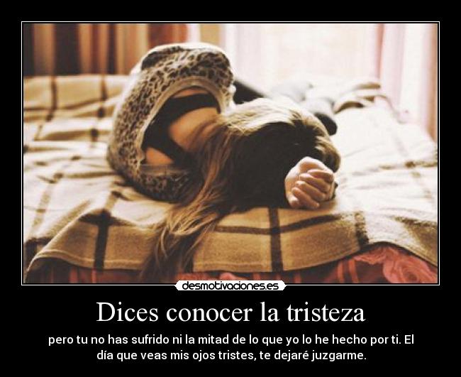 Dices conocer la tristeza - pero tu no has sufrido ni la mitad de lo que yo lo he hecho por ti. El
día que veas mis ojos tristes, te dejaré juzgarme.