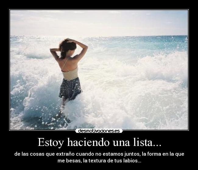 Estoy haciendo una lista... - de las cosas que extraño cuando no estamos juntos, la forma en la que
me besas, la textura de tus labios...