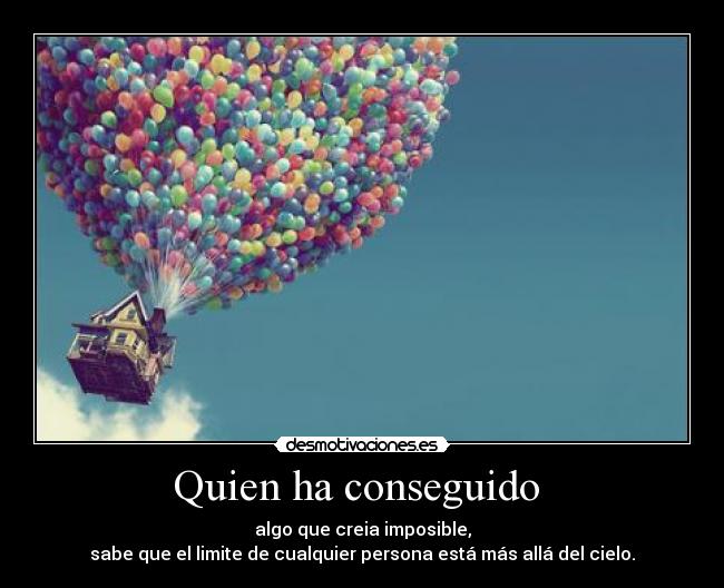 Quien ha conseguido - algo que creia imposible,
sabe que el limite de cualquier persona está más allá del cielo.