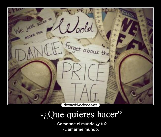-¿Que quieres hacer? - +Comerme el mundo,¿y tu?
-Llamarme mundo.