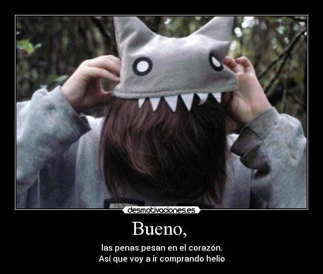 Bueno,  - las penas pesan en el corazón.
Así que voy a ir comprando helio