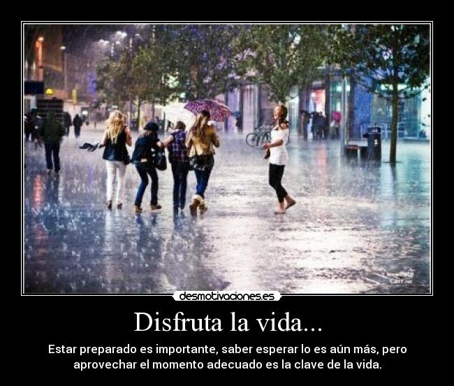 Disfruta la vida... - Estar preparado es importante, saber esperar lo es aún más, pero
aprovechar el momento adecuado es la clave de la vida.