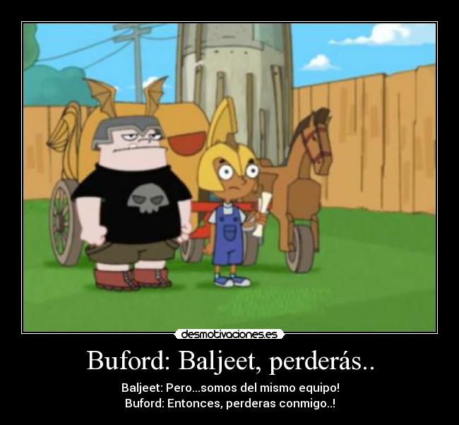 Buford: Baljeet, perderás.. - Baljeet: Pero...somos del mismo equipo!
Buford: Entonces, perderas conmigo..!