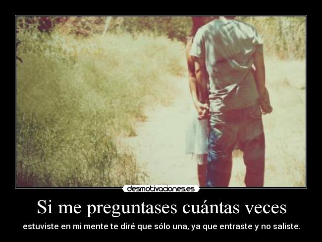 Si me preguntases cuántas veces - estuviste en mi mente te diré que sólo una, ya que entraste y no saliste.