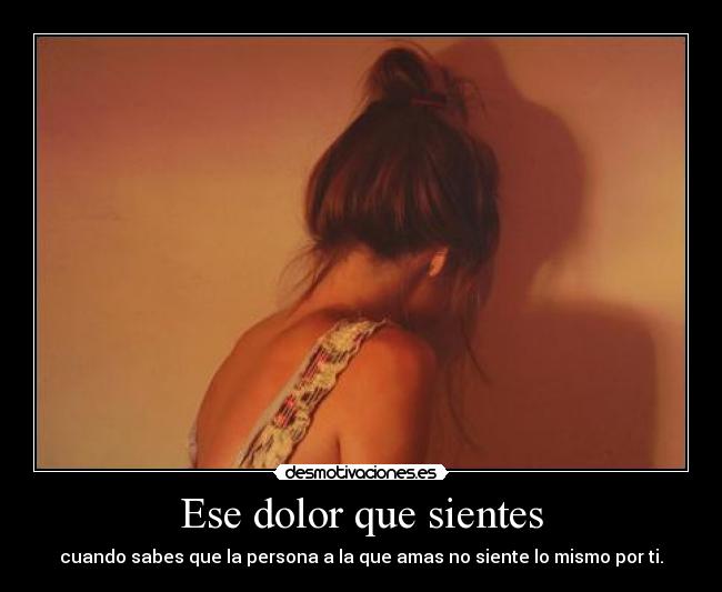 Ese dolor que sientes - cuando sabes que la persona a la que amas no siente lo mismo por ti.