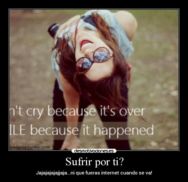 Sufrir por ti? - Jajajajajajjaja...ni que fueras internet cuando se va!