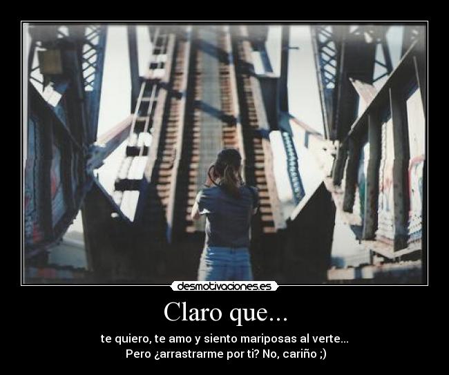 Claro que... - te quiero, te amo y siento mariposas al verte...
 Pero ¿arrastrarme por ti? No, cariño ;)