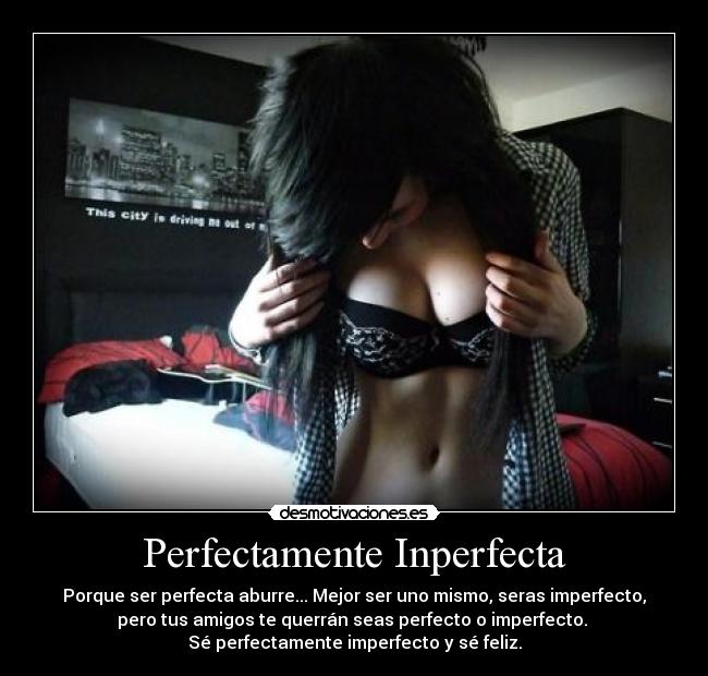 Perfectamente Inperfecta - Porque ser perfecta aburre... Mejor ser uno mismo, seras imperfecto,
pero tus amigos te querrán seas perfecto o imperfecto.
Sé perfectamente imperfecto y sé feliz.