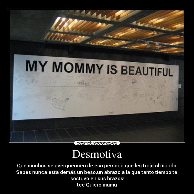 Desmotiva - Que muchos se avergüencen de esa persona que les trajo al mundo!
Sabes nunca esta demás un beso,un abrazo a la que tanto tiempo te
sostuvo en sus brazos!
tee Quiero mama