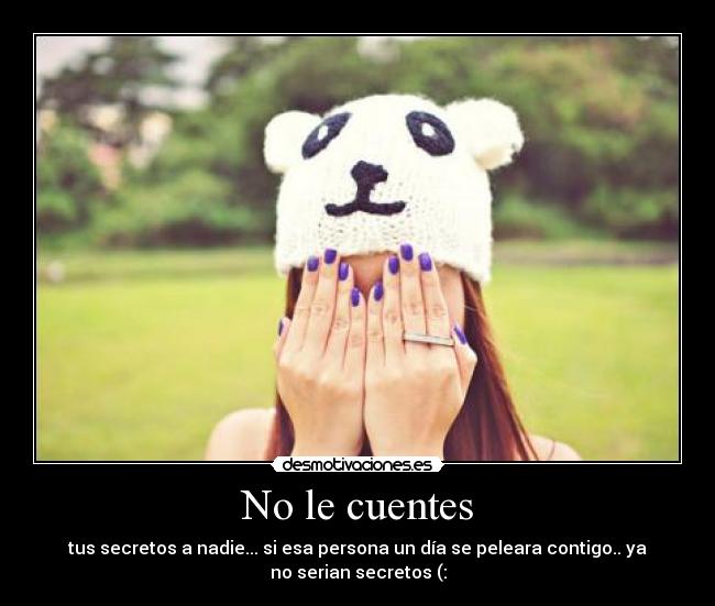 No le cuentes - tus secretos a nadie... si esa persona un día se peleara contigo.. ya
no serian secretos (: