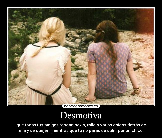 Desmotiva - que todas tus amigas tengan novio, rollo o varios chicos detrás de
ella y se quejen, mientras que tu no paras de sufrir por un chico.