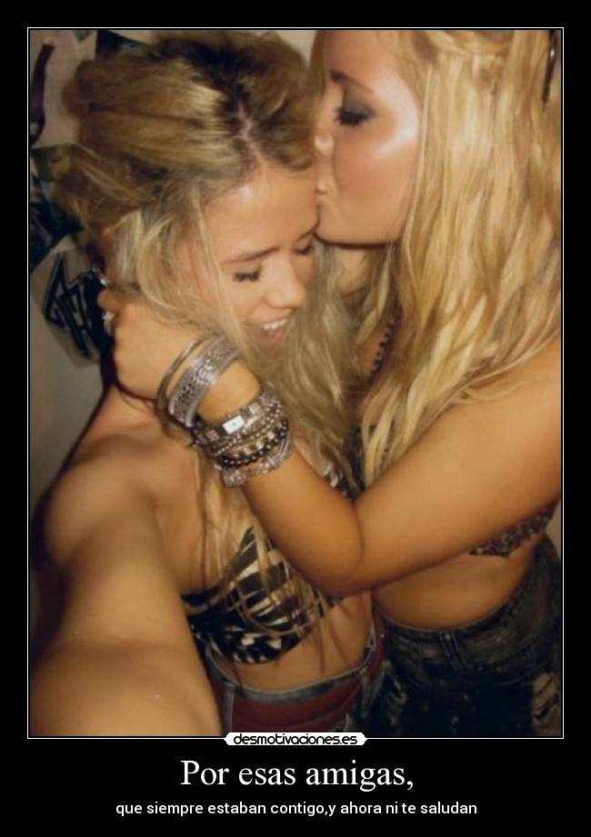Por esas amigas, -