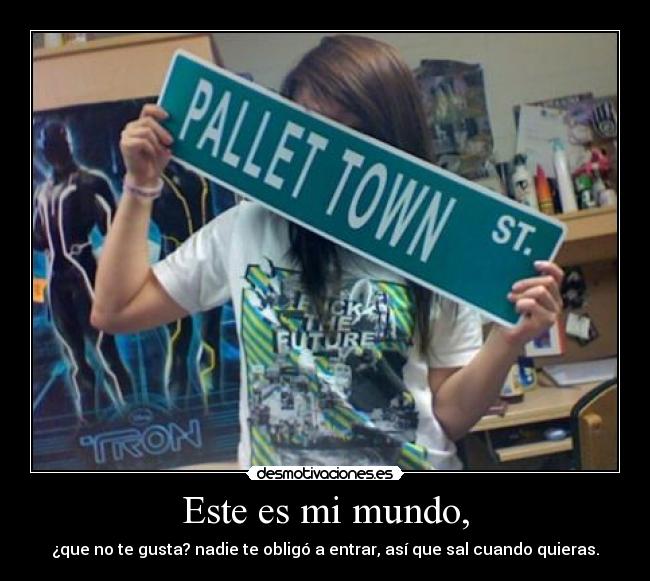 Este es mi mundo, - ¿que no te gusta? nadie te obligó a entrar, así que sal cuando quieras.