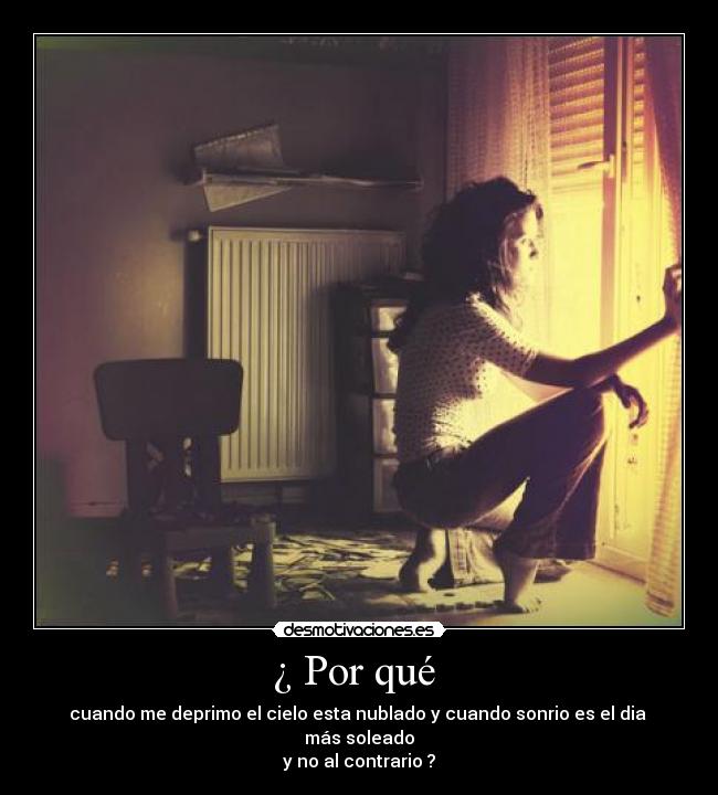 ¿ Por qué  - cuando me deprimo el cielo esta nublado y cuando sonrio es el dia  más soleado
y no al contrario ?