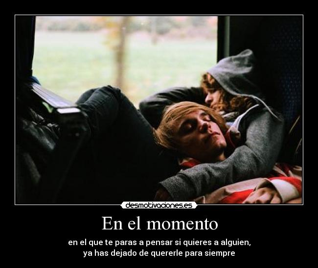 En el momento - en el que te paras a pensar si quieres a alguien,
ya has dejado de quererle para siempre