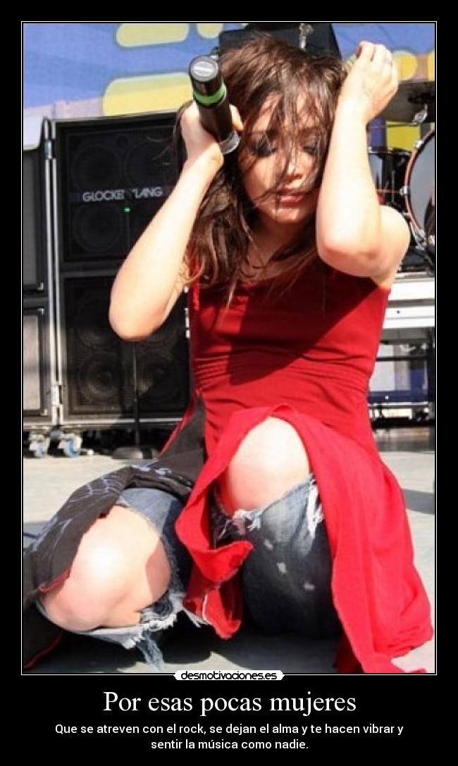 Por esas pocas mujeres - Que se atreven con el rock, se dejan el alma y te hacen vibrar y
sentir la música como nadie.