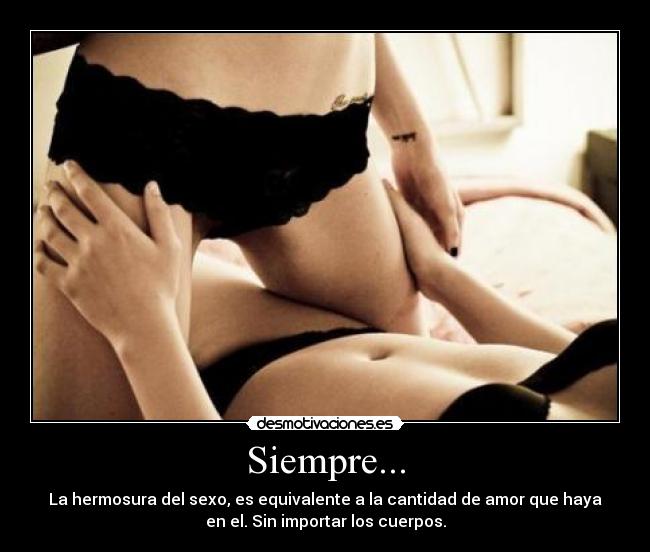 Siempre... - La hermosura del sexo, es equivalente a la cantidad de amor que haya
en el. Sin importar los cuerpos.