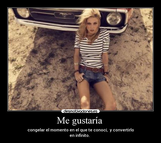 Me gustaría - congelar el momento en el que te conocí, y convertirlo
en infinito.