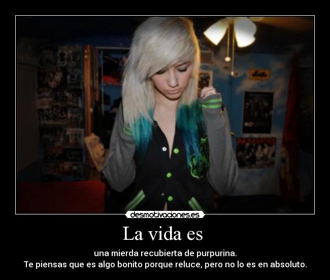 La vida es  - una mierda recubierta de purpurina.
Te piensas que es algo bonito porque reluce, pero no lo es en absoluto.