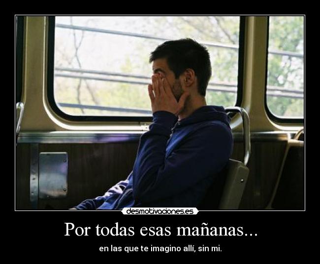 Por todas esas mañanas... - en las que te imagino allí, sin mi.