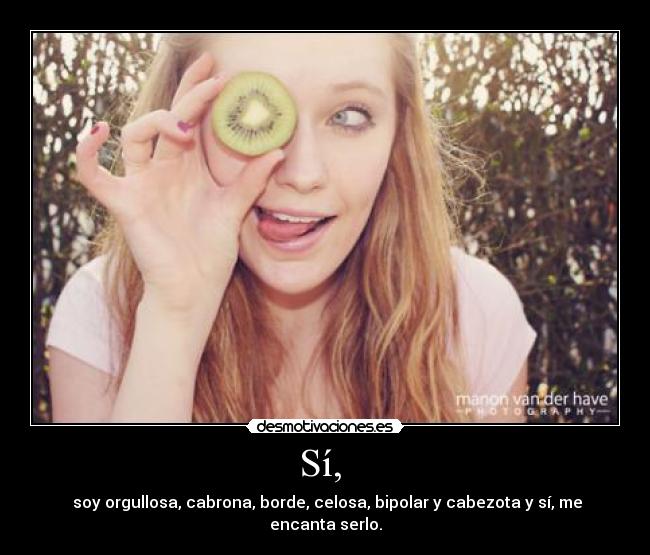 Sí,  -  soy orgullosa, cabrona, borde, celosa, bipolar y cabezota y sí, me encanta serlo.