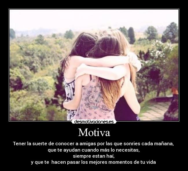 Motiva - Tener la suerte de conocer a amigas por las que sonries cada mañana, 
que te ayudan cuando más lo necesitas, 
siempre estan haí, 
y que te  hacen pasar los mejores momentos de tu vida ♥