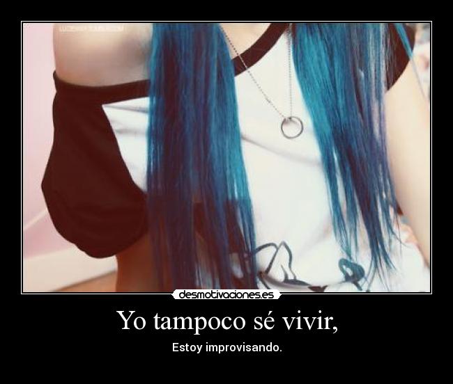 Yo tampoco sé vivir, - Estoy improvisando.

