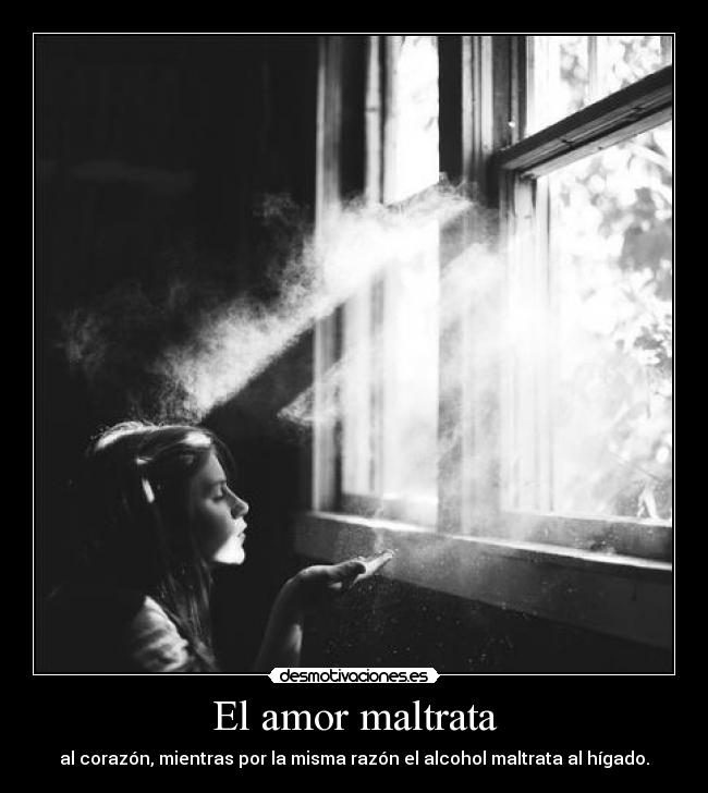 El amor maltrata - al corazón, mientras por la misma razón el alcohol maltrata al hígado.