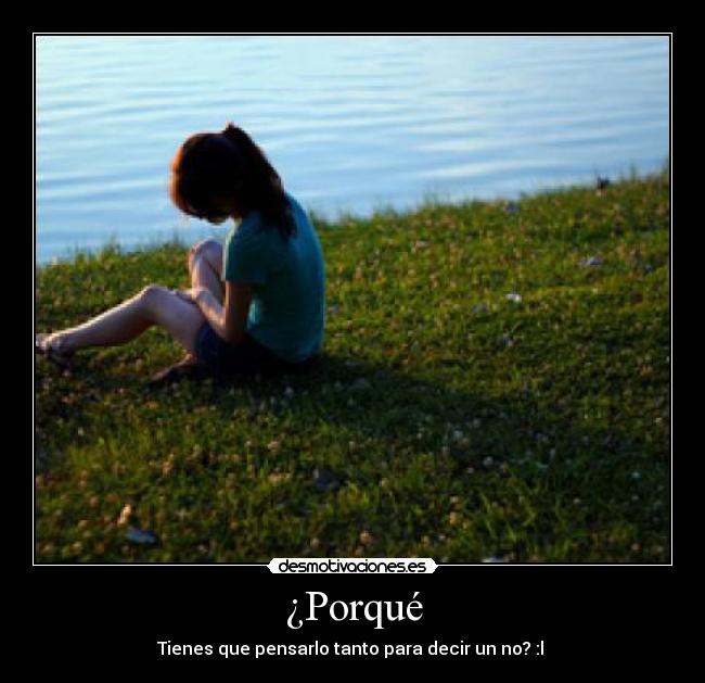 ¿Porqué - Tienes que pensarlo tanto para decir un no? :l 