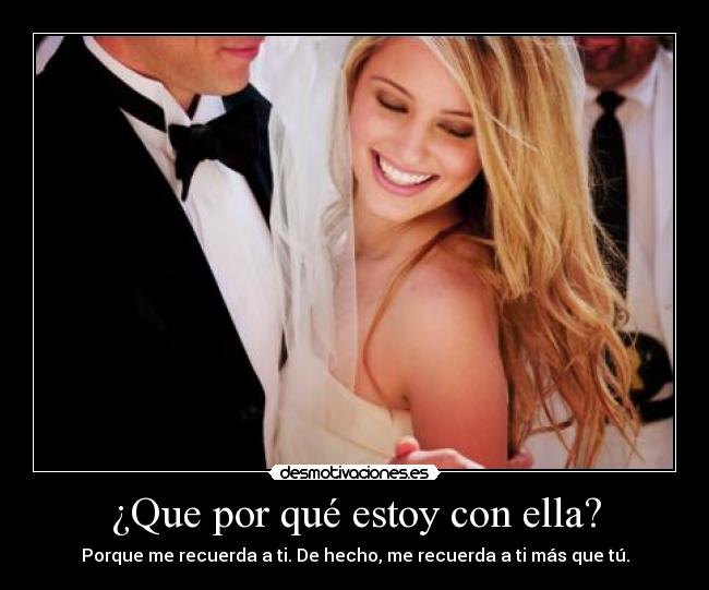 ¿Que por qué estoy con ella? - Porque me recuerda a ti. De hecho, me recuerda a ti más que tú.