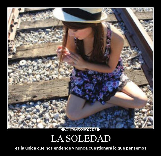 LA SOLEDAD - es la única que nos entiende y nunca cuestionará lo que pensemos