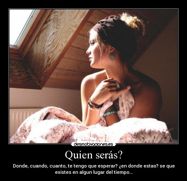 Quien serás? - Donde, cuando, cuanto, te tengo que esperar? ¿en donde estas? se que
existes en algun lugar del tiempo...