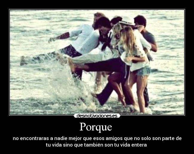 Porque  - no encontraras a nadie mejor que esos amigos que no solo son parte de
tu vida sino que también son tu vida entera 