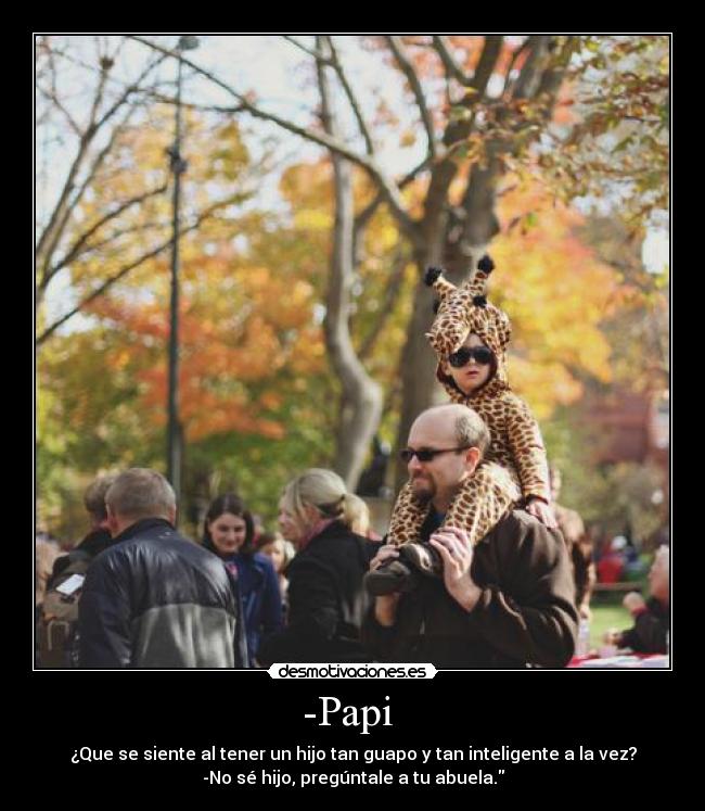 -Papi - ¿Que se siente al tener un hijo tan guapo y tan inteligente a la vez?
-No sé hijo, pregúntale a tu abuela.