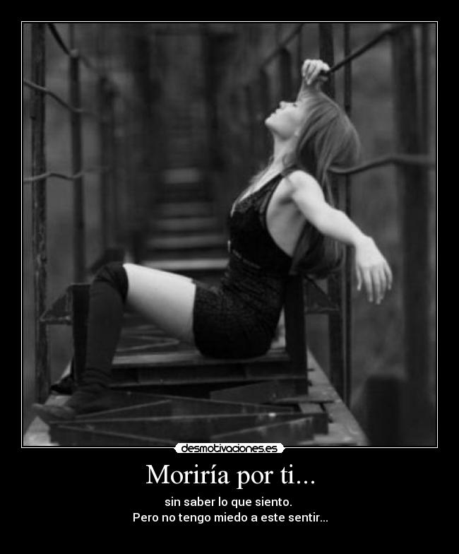 Moriría por ti... - sin saber lo que siento.
Pero no tengo miedo a este sentir...