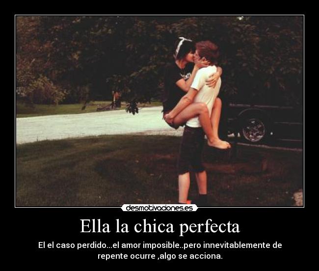 Ella la chica perfecta - El el caso perdido...el amor imposible..pero innevitablemente de
repente ocurre ,algo se acciona.