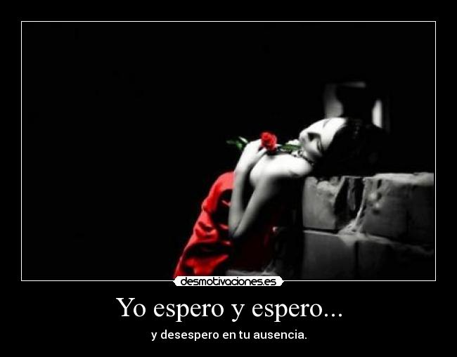 Yo espero y espero... - y desespero en tu ausencia.